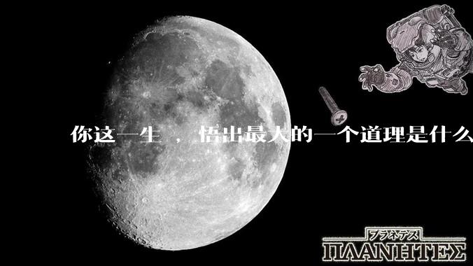 你这一生 ，悟出最大的一个道理是什么 ?