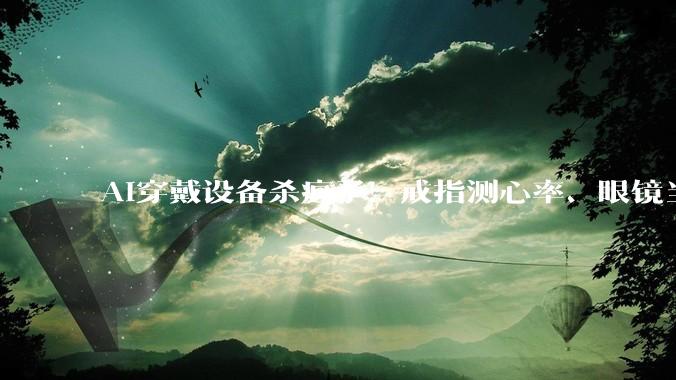 AI穿戴设备杀疯了！戒指测心率、眼镜当翻译，谁在争抢用户手腕手指？_智能_硬件_Minimax