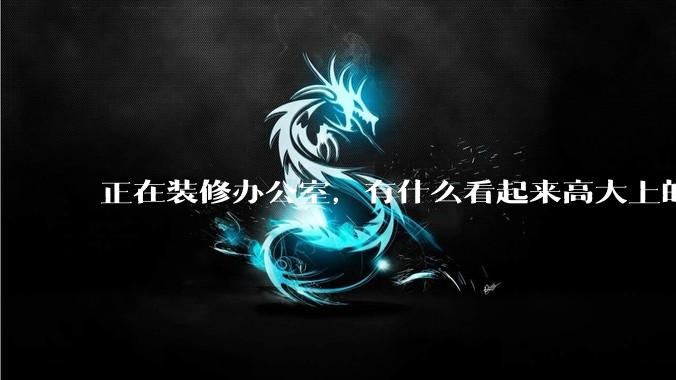 正在装修办公室，有什么看起来高大上的办公家具？