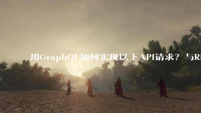 用GraphQL如何实现以下API请求？与REST的思路相比实现方法孰优孰劣？