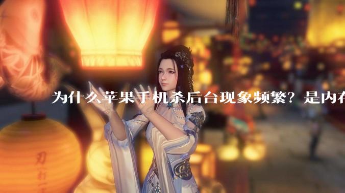 为什么苹果手机杀后台现象频繁？是内存不够、后台管理严格还是其他原因呢？
